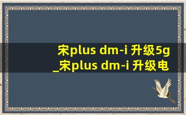 宋plus dm-i 升级5g_宋plus dm-i 升级电池